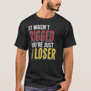 It Wasn't Rigged You're Just A Loser  Sarcastic Sn T-Shirt