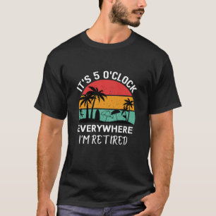 It's 5 o clock everywhere i'm retired funny work T-Shirt