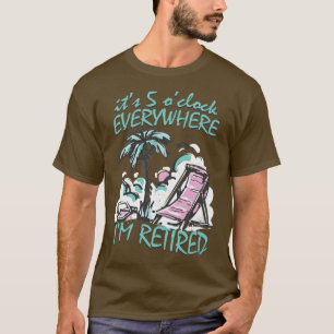 Its 5 Oclock Everywhere Im Retired Funny Retiremen T-Shirt