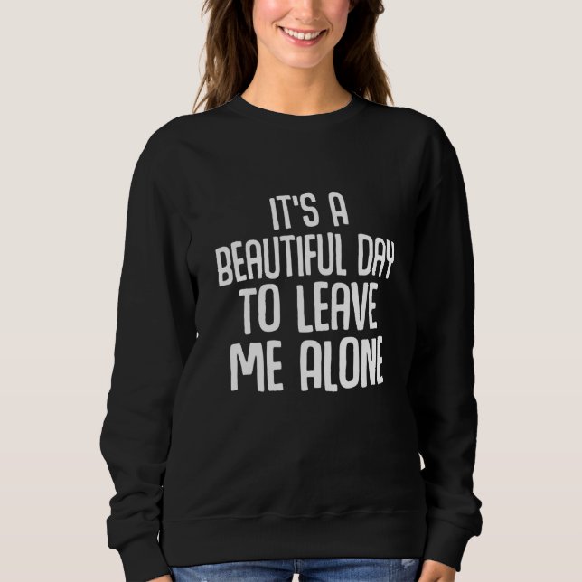 It's A Beautiful Day To Leave Me Alone Funny_3 Sweatshirt (Front)