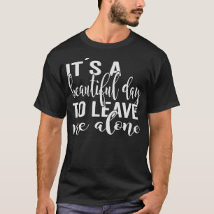 Its a beautiful day to leave me alone T-Shirt
