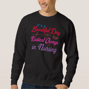 It's A Beautiful Day To Radical Change In Nursing  Sweatshirt