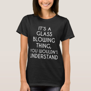 It's A Glass Blowing Thing You Wouldn't Understand T-Shirt