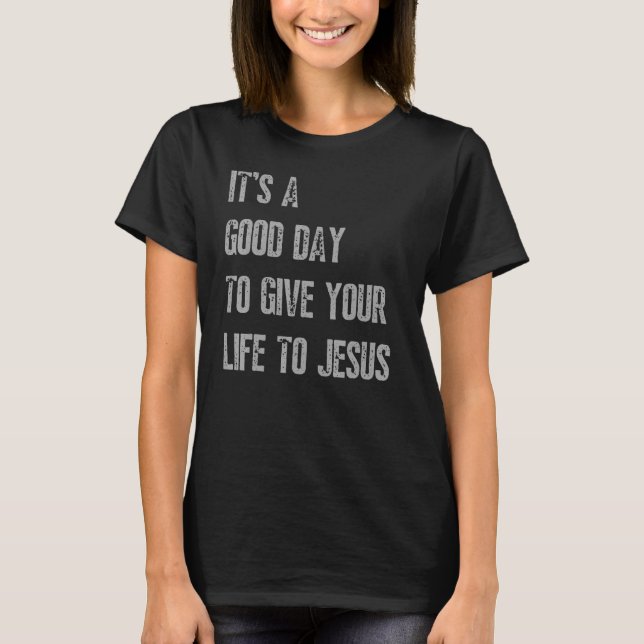 It's A Good Day To Give Your Life To Jesus Christi T-Shirt (Front)