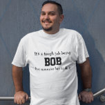 Its a Tough Job Being Bob T-Shirt<br><div class="desc">Funny Shirt says in black letters,  "It’s a tough job being BOB but someone has to do it".   Customise it with your own name or ever personalise it by changing the words. 
 Makes a Great Gift!  Go Ahead...   put a SMILE on his face!</div>