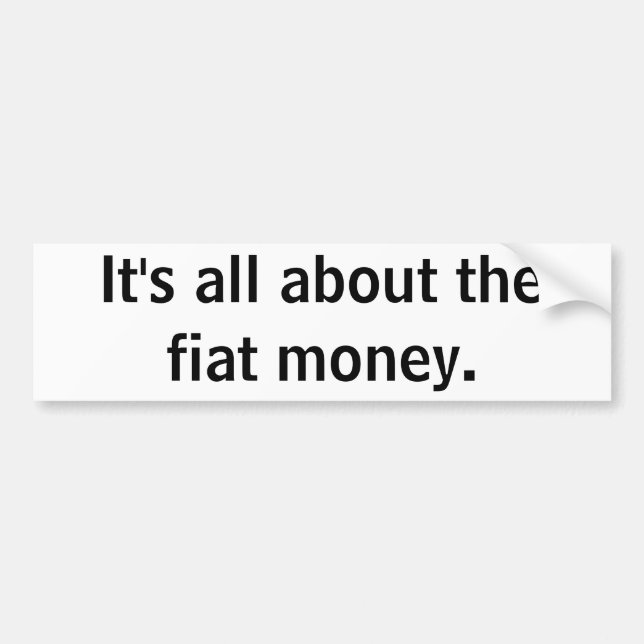 It's all about the fiat money. bumper sticker (Front)