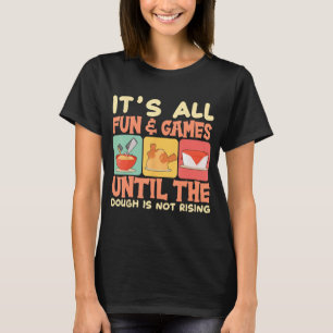 Its All Fun And Game Until The Dough Is Not Rising T-Shirt
