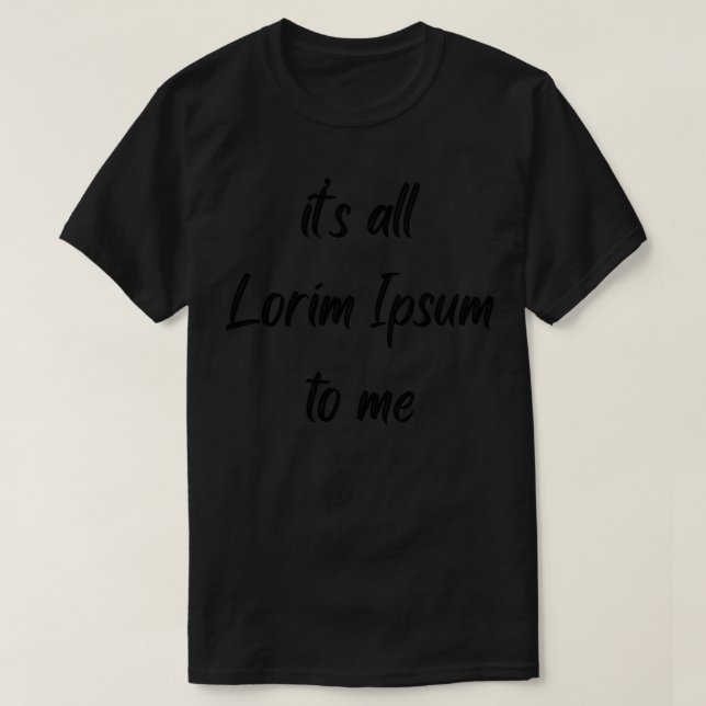 Its all Lorim Ipsum to me T-Shirt (Design Front)