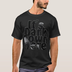 Its Dark Down Here T-Shirt