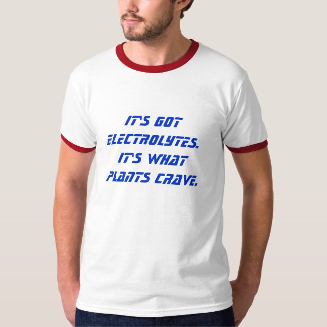 It's got electrolytes.  It's what plants crave. T-Shirt (Front)