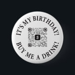 It's My Birthday Buy Me A Drink Button w/ QR Code<br><div class="desc">Tell the people what you want! Whether it's your 21st Birthday, your Dirty 30; all the ones in between and after -- or you just lyin' -- this birthday drinks button will help you get your party mode turned ON! Birthday party pins are meant to be customised with your own...</div>