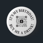 It's My Birthday Buy Me A Drink Button w/ QR Code<br><div class="desc">Tell the people what you want! Whether it's your 21st Birthday, your Dirty 30; all the ones in between and after -- or you just lyin' -- this birthday drinks button will help you get your party mode turned ON! Birthday party pins are meant to be customised with your own...</div>
