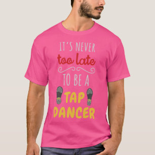 Its Never Too Late To Be A Tap Dancer T-Shirt