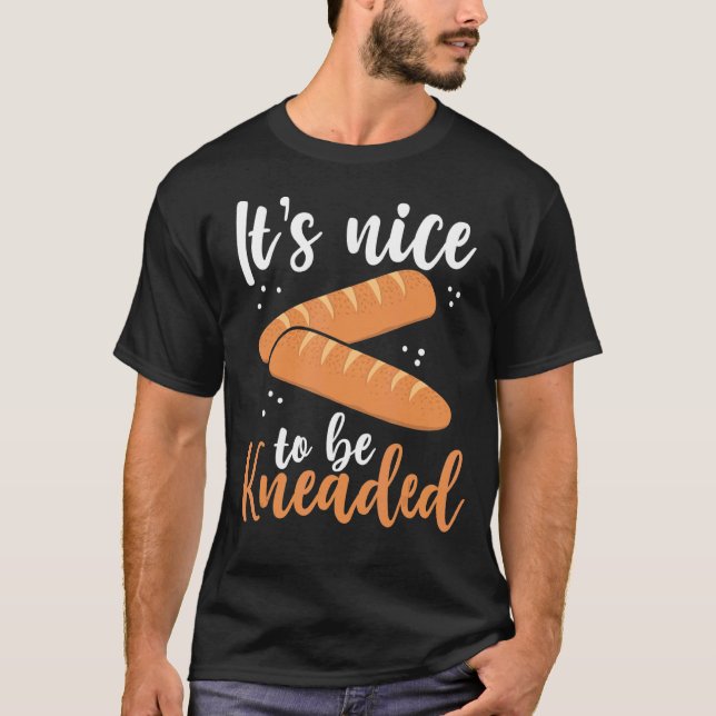 Its Nice To Be Kneaded  Bread Baker pun T-Shirt (Front)