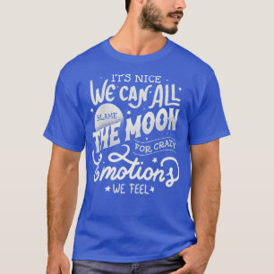 Its Nice We Can All Blame The Moon For Crazy Emoti T-Shirt