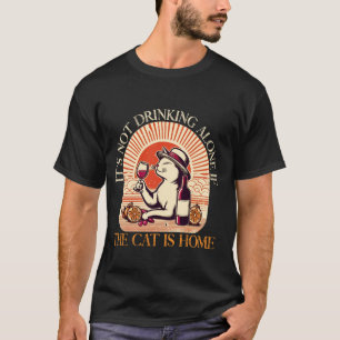 It's Not Drinking Alone If The Cat Is Home T-Shirt
