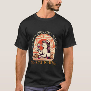 It's Not Drinking Alone If The Cat Is Home T-Shirt