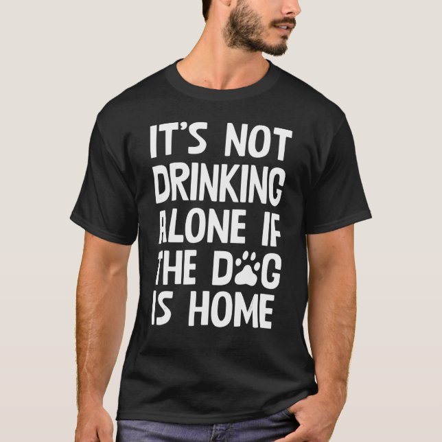 It's Not Drinking Alone When Dog is Home  Quote T-Shirt (Front)