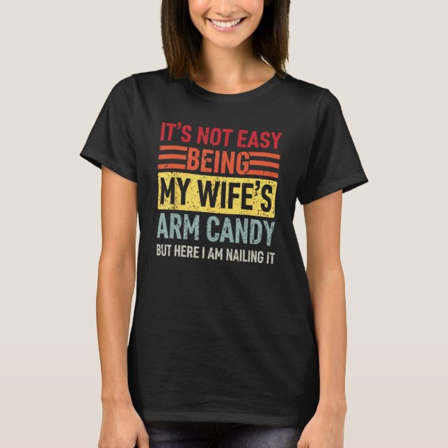 It's Not Easy Being My Wife's Arm Candy Here I Am  T-Shirt (Front)