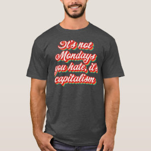Its Not Mondays You Hate Its Capitalism T-Shirt