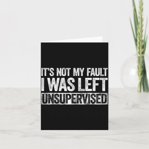 It's Not My Fault I Was Left Unsupervised Shirt Fu Card