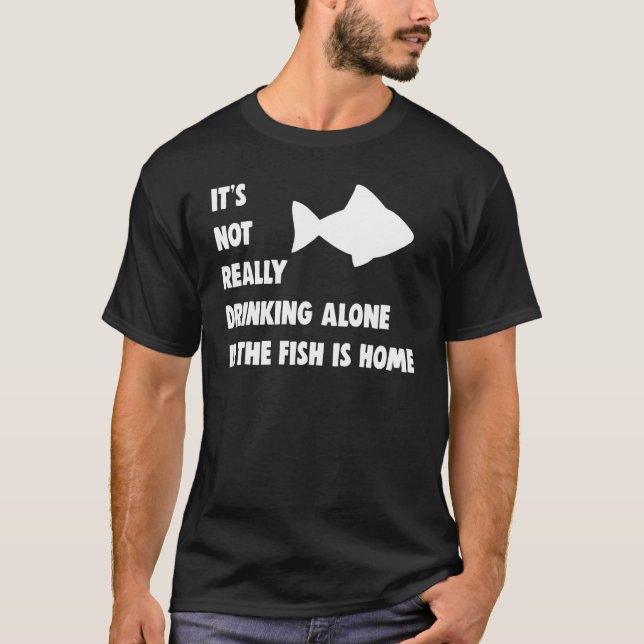 Its Not Really Drinking Alone If Fish Is Home Quot T-Shirt (Front)
