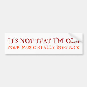 IT'S NOT THAT I'M OLD, YOUR MUSIC REALLY DOES SUCK BUMPER STICKER