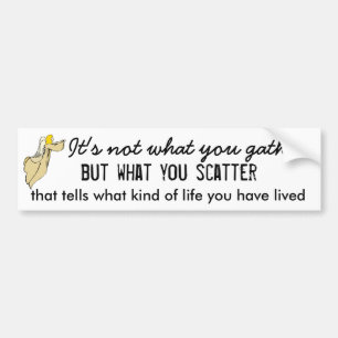 Its Not What You Gather But What You Scatter Bumper Sticker