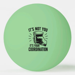 It's not you it's your coordination Beer Pong Ping Pong Ball