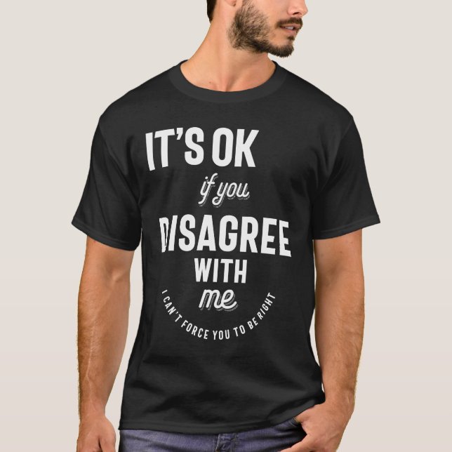 It's Ok If You Disagree With Me I Cant Force You T-Shirt (Front)