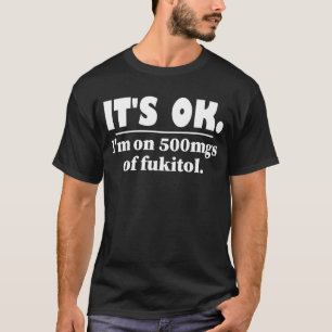 It's Ok I'm On 500mgs Of Fukitol T-Shirt
