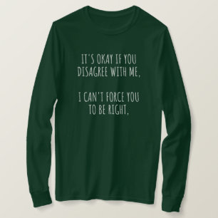 It's Okay If You Disagree With Me I Can't Force Yo T-Shirt