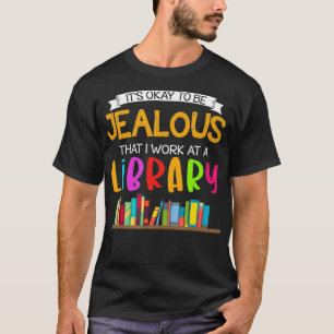 It's Okay To Be Jealous That I Work At A Library B T-Shirt