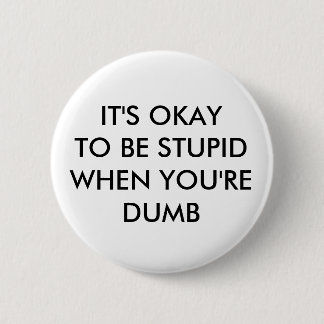 IT'S OKAY TO BE STUPID WHEN YOU'RE DUMB 6 CM ROUND BADGE