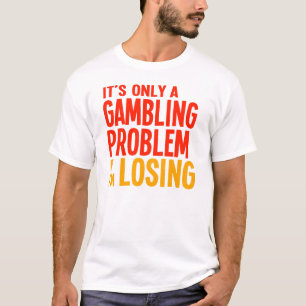 It's Only a Gambling Problem if I'm Losing T-Shirt