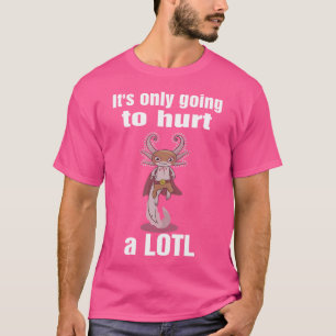Its Only Going To Hurt A Lotl Axolotl Salamander F T-Shirt