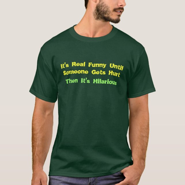 It's Real Funny Until Someone Gets Hurt T-Shirt (Front)