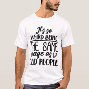It's So Weird Being The Same Age As Old People Fun T-Shirt