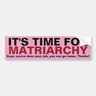 IT'S TIME FOR MATRIARCHY... Thanks, Guys! Bumper Sticker