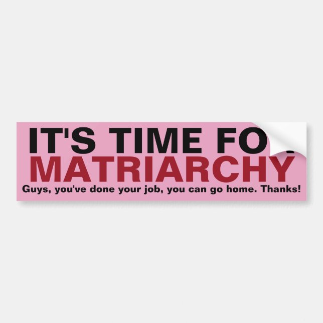 IT'S TIME FOR MATRIARCHY... Thanks, Guys! Bumper Sticker (Front)