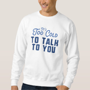 It's Too Cold To Talk To You Sweatshirt