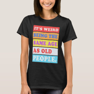 It's Weird Being Same Age as old People T-Shirt