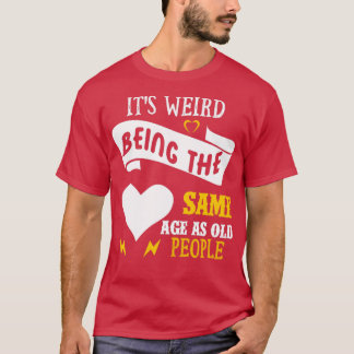 Its Weird Being the SAme Age as Old People4 T-Shirt