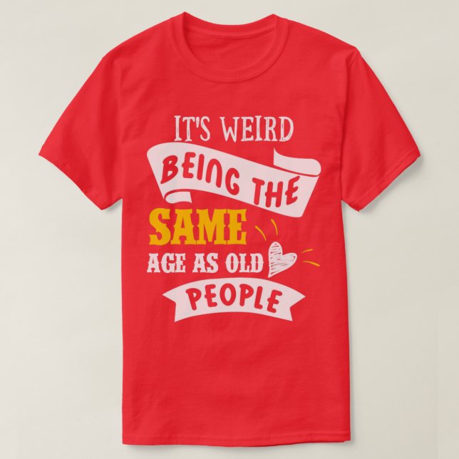 Its Weird Being the SAme Age as Old People5 T-Shirt (Design Front)