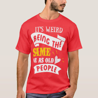 Its Weird Being the SAme Age as Old People5 T-Shirt
