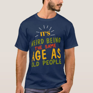Its Weird Being the SAme Age as Old People6 T-Shirt