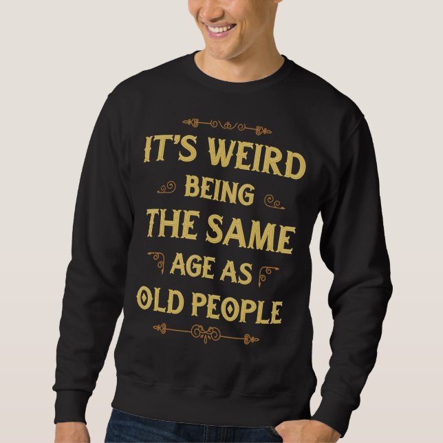 It's Weird Being The Same Age As Old People  2 Sweatshirt (Front)
