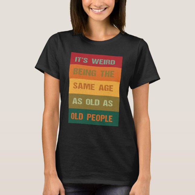 Its Weird Being The Same Age As Old People  2 T-Shirt (Front)