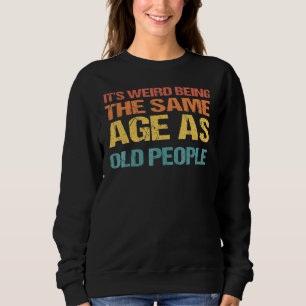 It's Weird Being The Same Age As Old People 3 Sweatshirt
