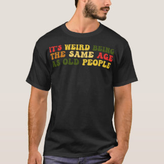 Its Weird Being The Same Age As Old People 3 T-Shirt